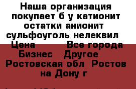 Наша организация покупает б/у катионит остатки анионит, сульфоуголь нелеквил. › Цена ­ 150 - Все города Бизнес » Другое   . Ростовская обл.,Ростов-на-Дону г.